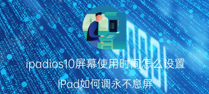 ipadios10屏幕使用时间怎么设置 IPad如何调永不息屏？